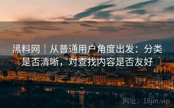 黑料网|从普通用户角度出发:分类是否清晰,对查找内容是否友好 黑料网|从普通用户角度出发:分类是否清晰,对查找内容是否友好