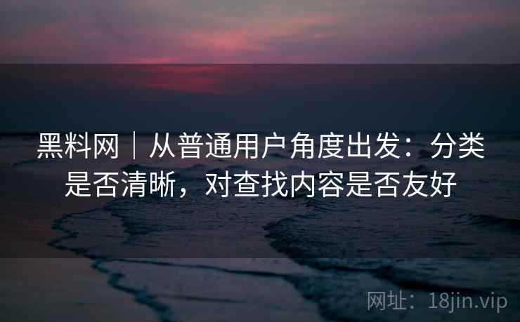 黑料网｜从普通用户角度出发：分类是否清晰，对查找内容是否友好