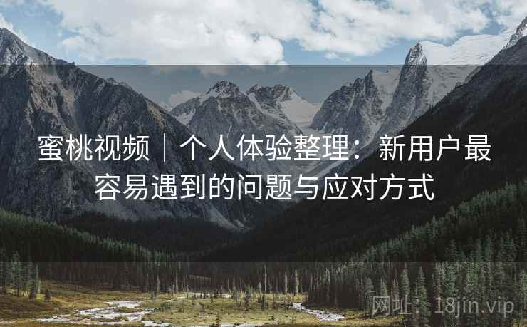 蜜桃视频｜个人体验整理：新用户最容易遇到的问题与应对方式