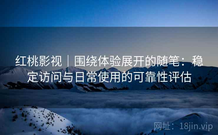 红桃影视｜围绕体验展开的随笔：稳定访问与日常使用的可靠性评估