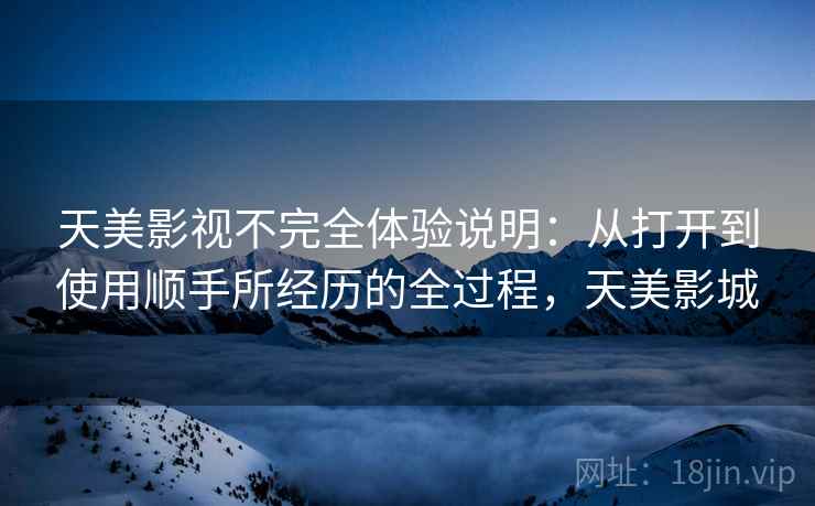 天美影视不完全体验说明：从打开到使用顺手所经历的全过程，天美影城