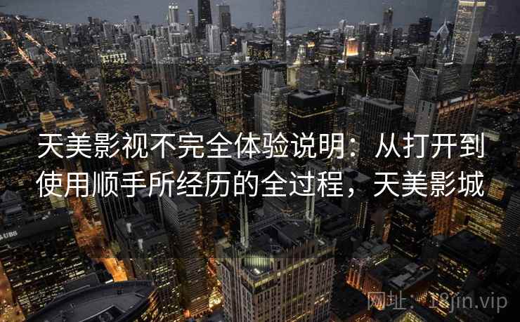 天美影视不完全体验说明:从打开到使用顺手所经历的全过程,天美影城 天美影视不完全体验说明:从打开到使用顺手所经历的全过程,天美影城