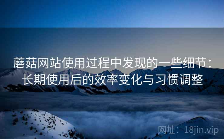 蘑菇网站使用过程中发现的一些细节:长期使用后的效率变化与习惯调整 蘑菇网站使用过程中发现的一些细节:长期使用后的效率变化与习惯调整