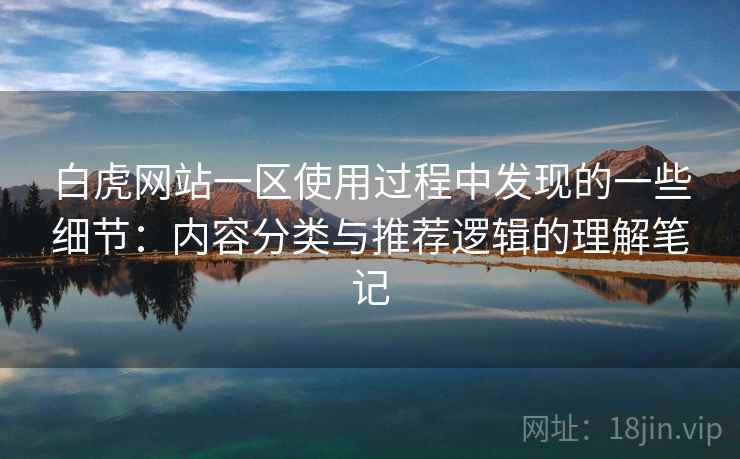 白虎网站一区使用过程中发现的一些细节：内容分类与推荐逻辑的理解笔记