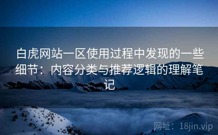 白虎网站一区使用过程中发现的一些细节：内容分类与推荐逻辑的理解笔记