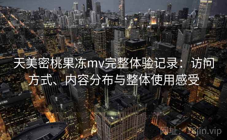 天美密桃果冻mv完整体验记录：访问方式、内容分布与整体使用感受
