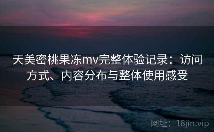 天美密桃果冻mv完整体验记录:访问方式、内容分布与整体使用感受 天美密桃果冻mv完整体验记录:访问方式、内容分布与整体使用感受