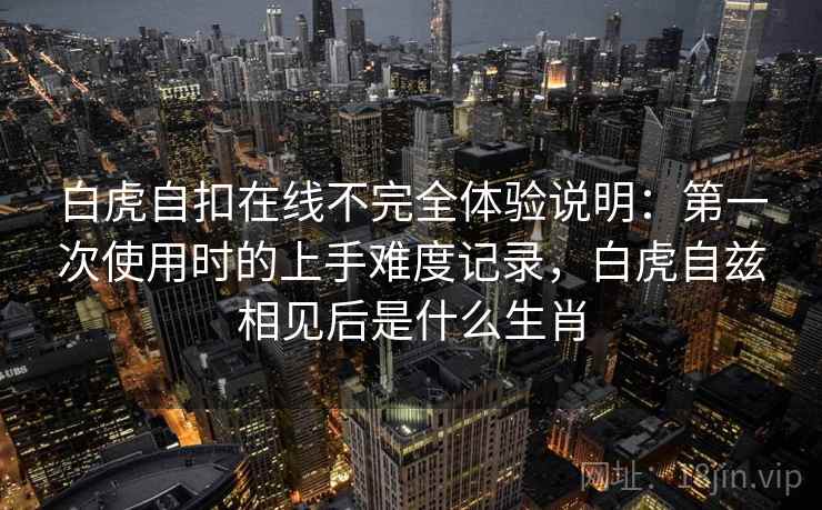 白虎自扣在线不完全体验说明：第一次使用时的上手难度记录，白虎自兹相见后是什么生肖