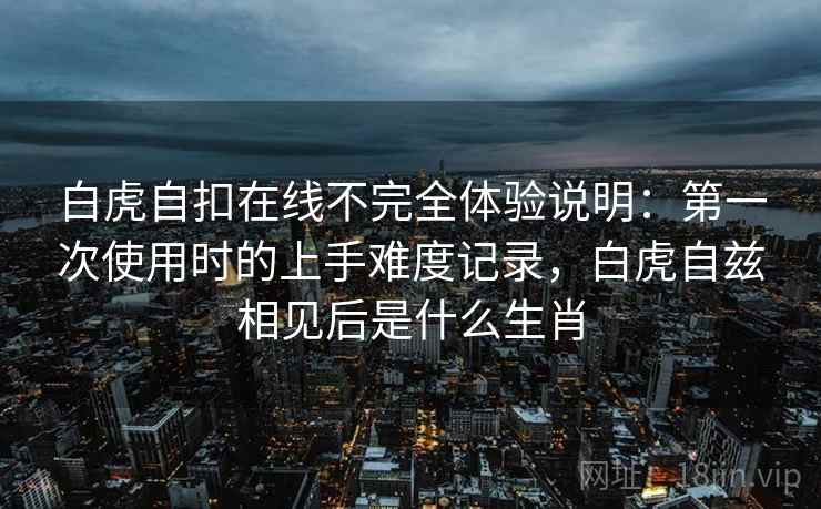 白虎自扣在线不完全体验说明：第一次使用时的上手难度记录，白虎自兹相见后是什么生肖