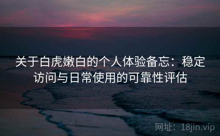 关于白虎嫩白的个人体验备忘：稳定访问与日常使用的可靠性评估
