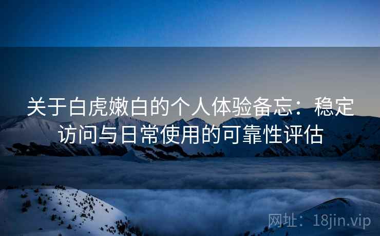 关于白虎嫩白的个人体验备忘：稳定访问与日常使用的可靠性评估