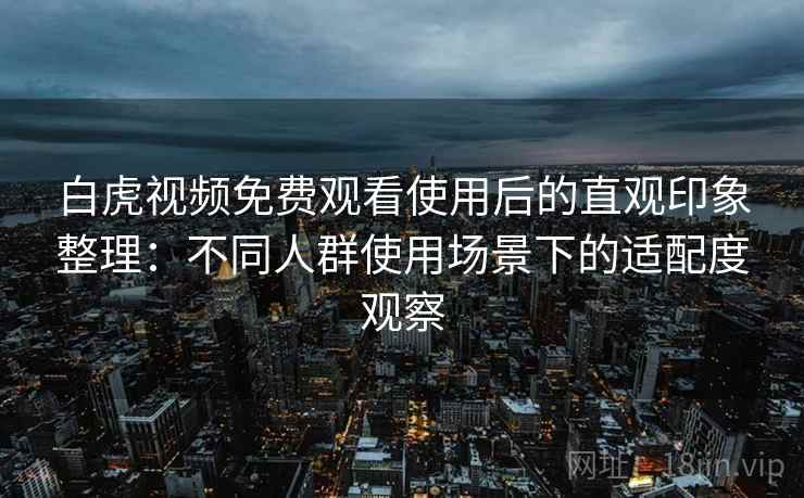 白虎视频免费观看使用后的直观印象整理：不同人群使用场景下的适配度观察