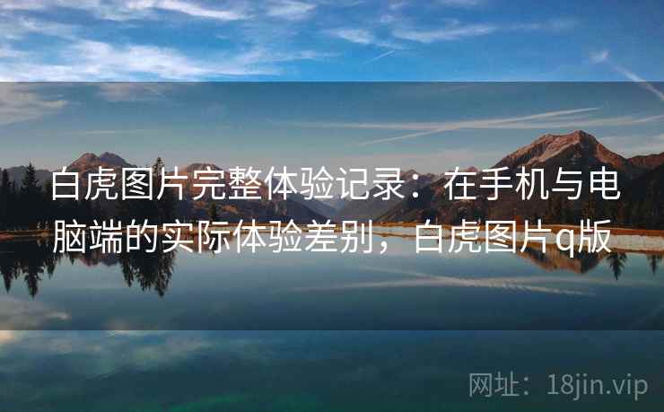 白虎图片完整体验记录：在手机与电脑端的实际体验差别，白虎图片q版
