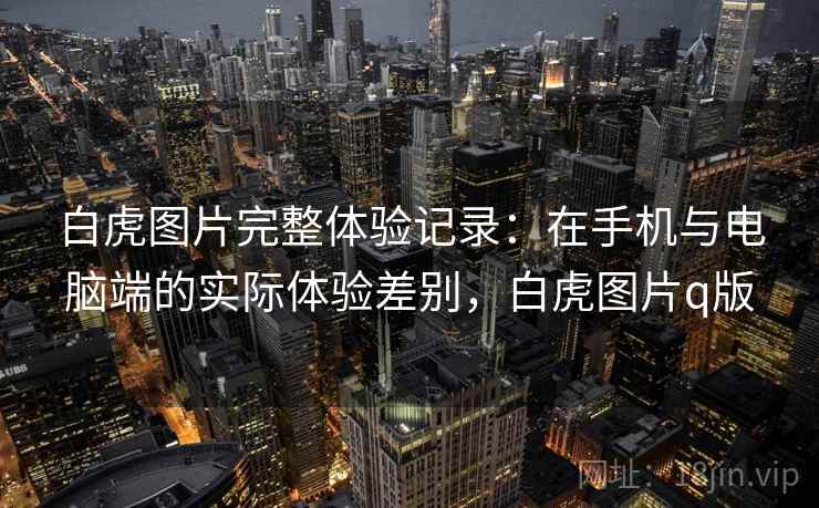 白虎图片完整体验记录：在手机与电脑端的实际体验差别，白虎图片q版