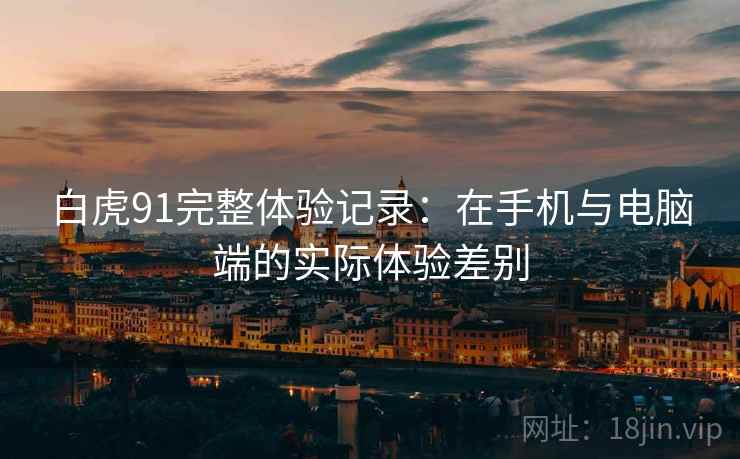 白虎91完整体验记录:在手机与电脑端的实际体验差别 白虎91完整体验记录:在手机与电脑端的实际体验差别