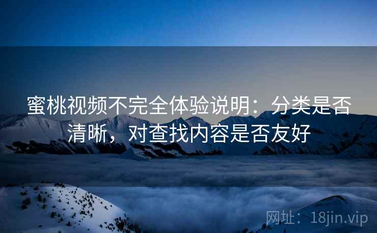 蜜桃视频不完全体验说明：分类是否清晰，对查找内容是否友好