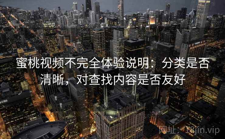 蜜桃视频不完全体验说明:分类是否清晰,对查找内容是否友好 蜜桃视频不完全体验说明:分类是否清晰,对查找内容是否友好