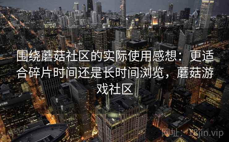 围绕蘑菇社区的实际使用感想：更适合碎片时间还是长时间浏览，蘑菇游戏社区