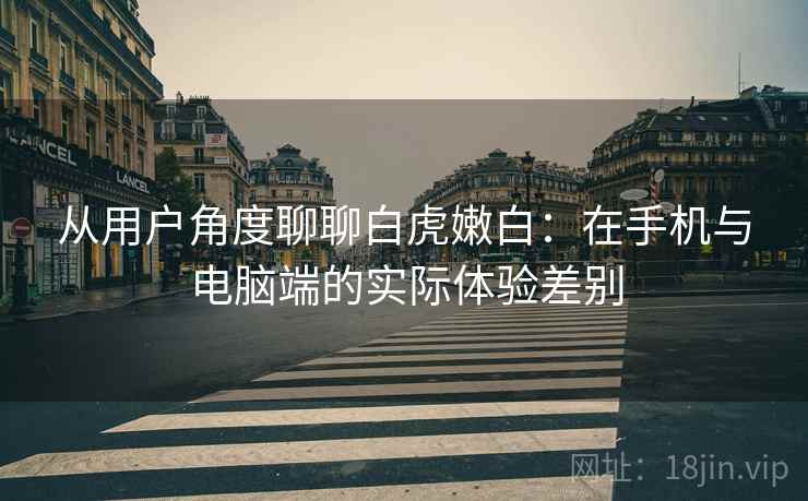 从用户角度聊聊白虎嫩白：在手机与电脑端的实际体验差别