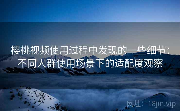 樱桃视频使用过程中发现的一些细节:不同人群使用场景下的适配度观察 樱桃视频使用过程中发现的一些细节:不同人群使用场景下的适配度观察