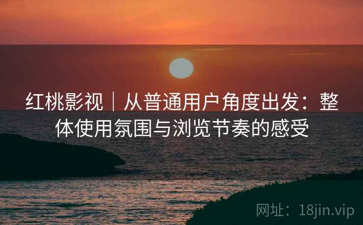 红桃影视|从普通用户角度出发:整体使用氛围与浏览节奏的感受 红桃影视|从普通用户角度出发:整体使用氛围与浏览节奏的感受