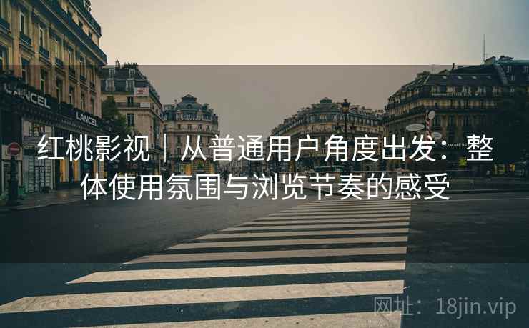 红桃影视｜从普通用户角度出发：整体使用氛围与浏览节奏的感受