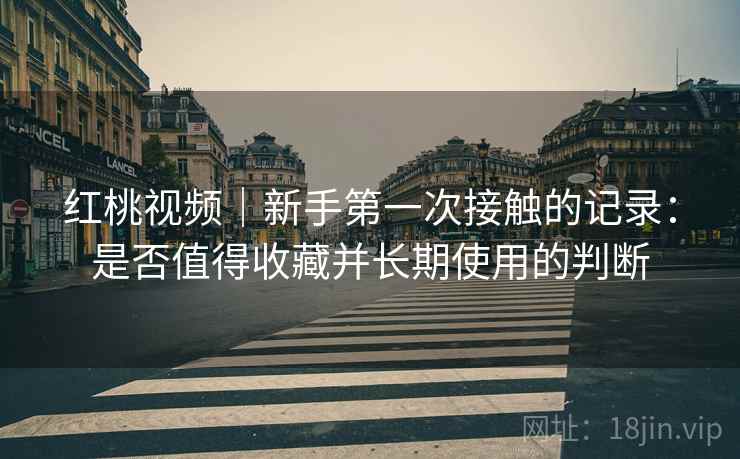 红桃视频｜新手第一次接触的记录：是否值得收藏并长期使用的判断
