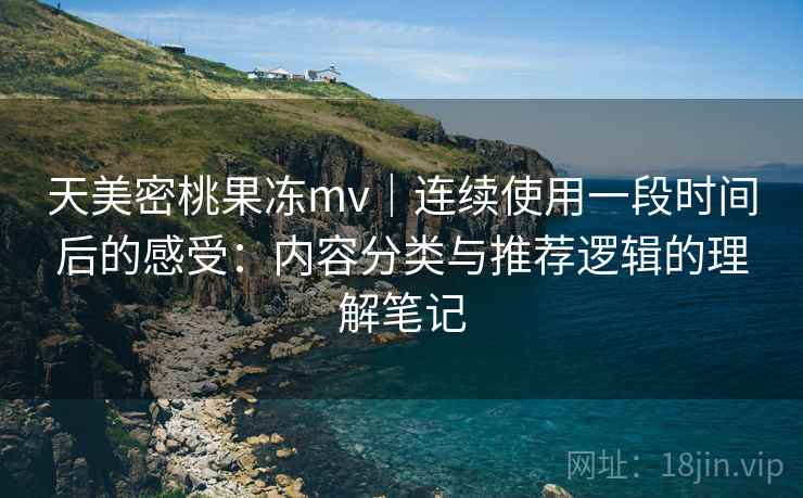 天美密桃果冻mv|连续使用一段时间后的感受:内容分类与推荐逻辑的理解笔记 天美密桃果冻mv|连续使用一段时间后的感受:内容分类与推荐逻辑的理解笔记