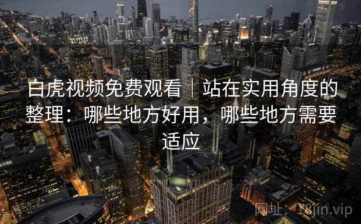 白虎视频免费观看｜站在实用角度的整理：哪些地方好用，哪些地方需要适应