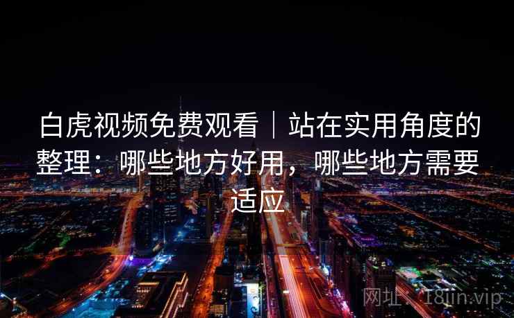 白虎视频免费观看|站在实用角度的整理:哪些地方好用,哪些地方需要适应 白虎视频免费观看|站在实用角度的整理:哪些地方好用,哪些地方需要适应