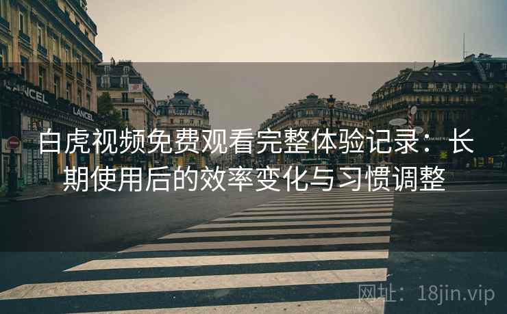 白虎视频免费观看完整体验记录:长期使用后的效率变化与习惯调整 白虎视频免费观看完整体验记录:长期使用后的效率变化与习惯调整