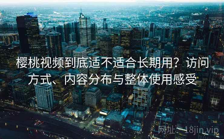 樱桃视频到底适不适合长期用？访问方式、内容分布与整体使用感受
