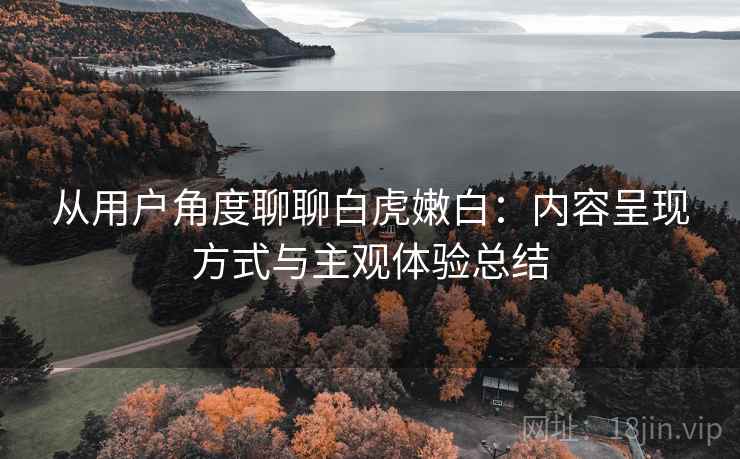 从用户角度聊聊白虎嫩白：内容呈现方式与主观体验总结