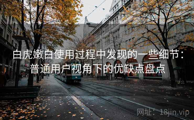 白虎嫩白使用过程中发现的一些细节:普通用户视角下的优缺点盘点 白虎嫩白使用过程中发现的一些细节:普通用户视角下的优缺点盘点