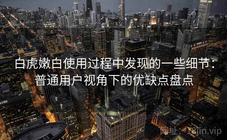 白虎嫩白使用过程中发现的一些细节：普通用户视角下的优缺点盘点