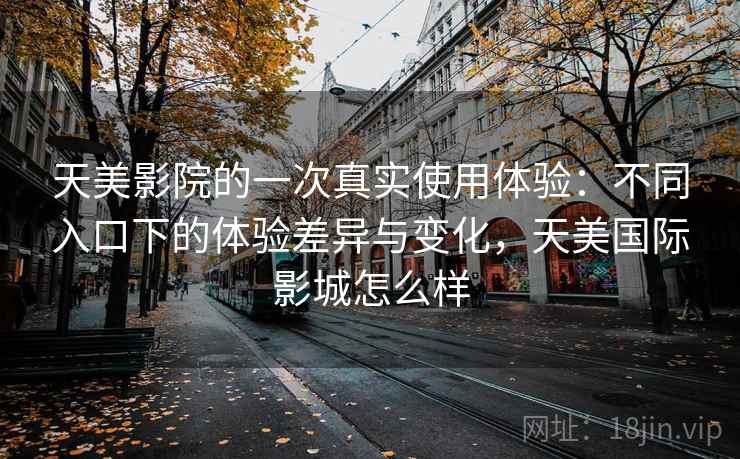 天美影院的一次真实使用体验:不同入口下的体验差异与变化,天美国际影城怎么样 天美影院的一次真实使用体验:不同入口下的体验差异与变化,天美国际影城怎么样