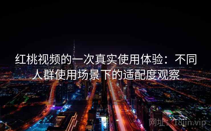 红桃视频的一次真实使用体验：不同人群使用场景下的适配度观察