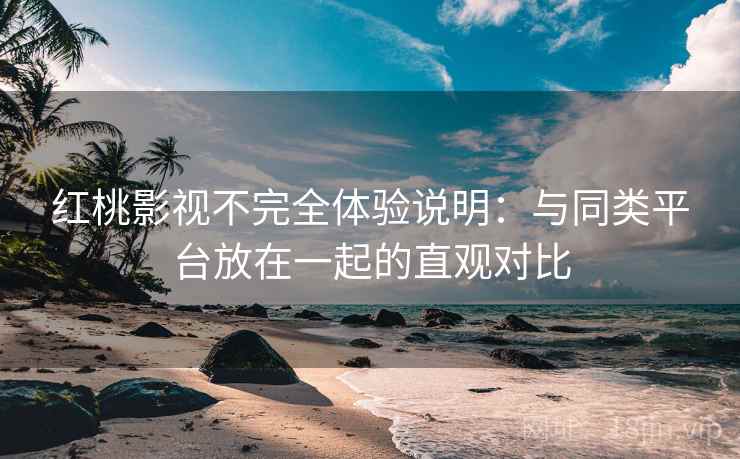 红桃影视不完全体验说明：与同类平台放在一起的直观对比
