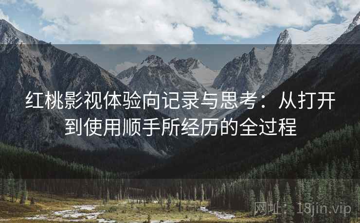红桃影视体验向记录与思考：从打开到使用顺手所经历的全过程