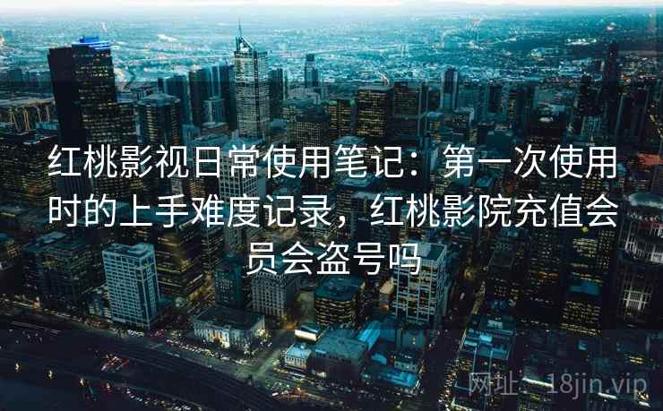 红桃影视日常使用笔记:第一次使用时的上手难度记录,红桃影院充值会员会盗号吗 红桃影视日常使用笔记:第一次使用时的上手难度记录,红桃影院充值会员会盗号吗