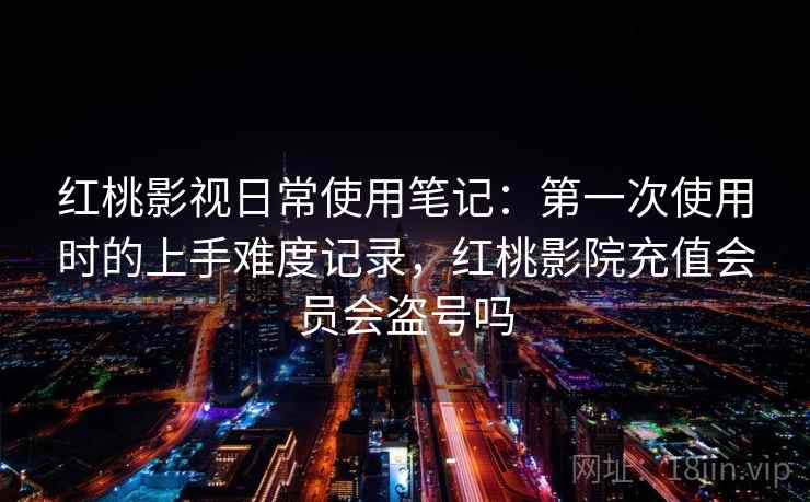 红桃影视日常使用笔记：第一次使用时的上手难度记录，红桃影院充值会员会盗号吗