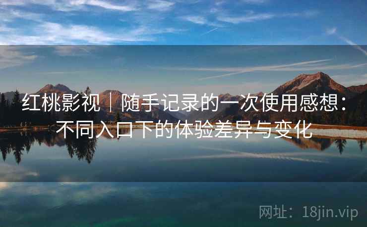 红桃影视｜随手记录的一次使用感想：不同入口下的体验差异与变化