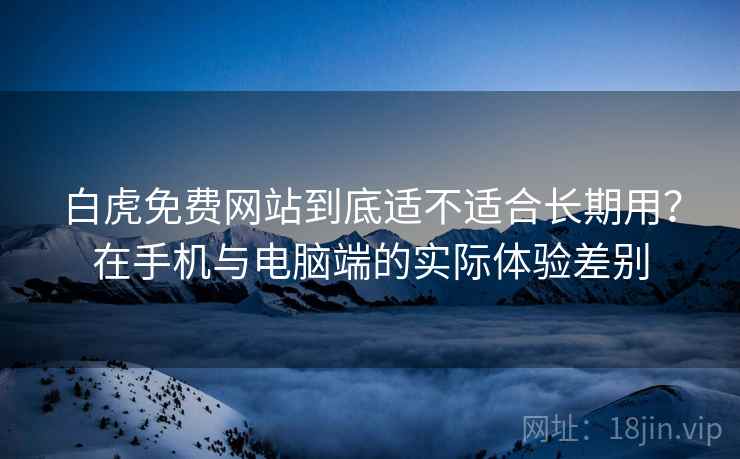 白虎免费网站到底适不适合长期用？在手机与电脑端的实际体验差别