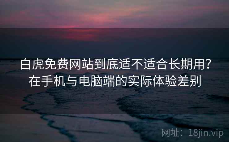 白虎免费网站到底适不适合长期用?在手机与电脑端的实际体验差别 白虎免费网站到底适不适合长期用?在手机与电脑端的实际体验差别