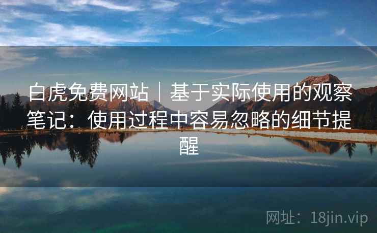 白虎免费网站|基于实际使用的观察笔记:使用过程中容易忽略的细节提醒 白虎免费网站|基于实际使用的观察笔记:使用过程中容易忽略的细节提醒