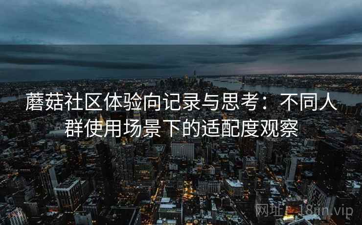 蘑菇社区体验向记录与思考：不同人群使用场景下的适配度观察
