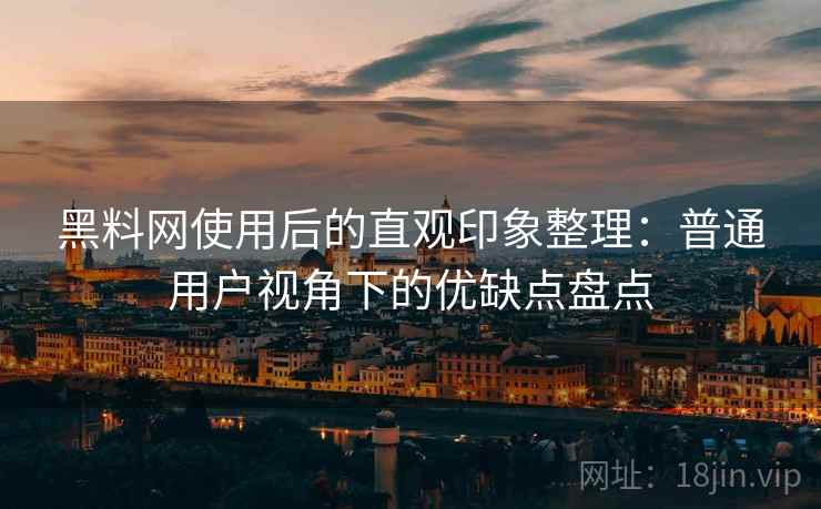 黑料网使用后的直观印象整理：普通用户视角下的优缺点盘点