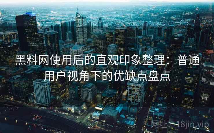 黑料网使用后的直观印象整理:普通用户视角下的优缺点盘点 黑料网使用后的直观印象整理:普通用户视角下的优缺点盘点