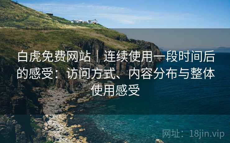 白虎免费网站｜连续使用一段时间后的感受：访问方式、内容分布与整体使用感受