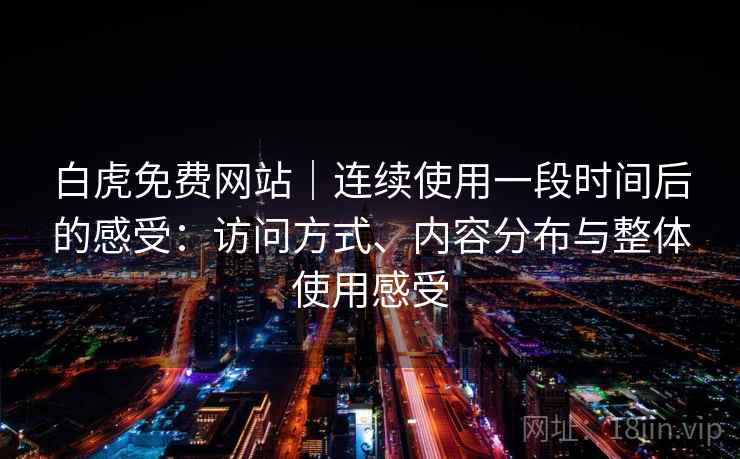 白虎免费网站｜连续使用一段时间后的感受：访问方式、内容分布与整体使用感受